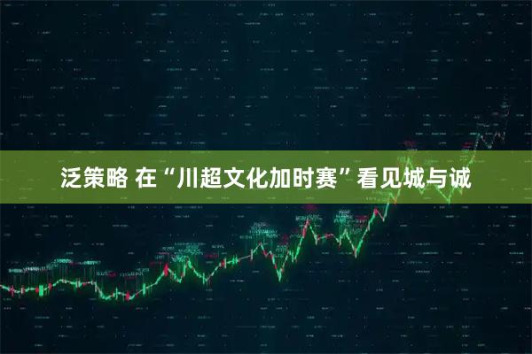 泛策略 在“川超文化加时赛”看见城与诚