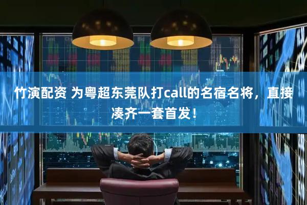 竹演配资 为粤超东莞队打call的名宿名将，直接凑齐一套首发！